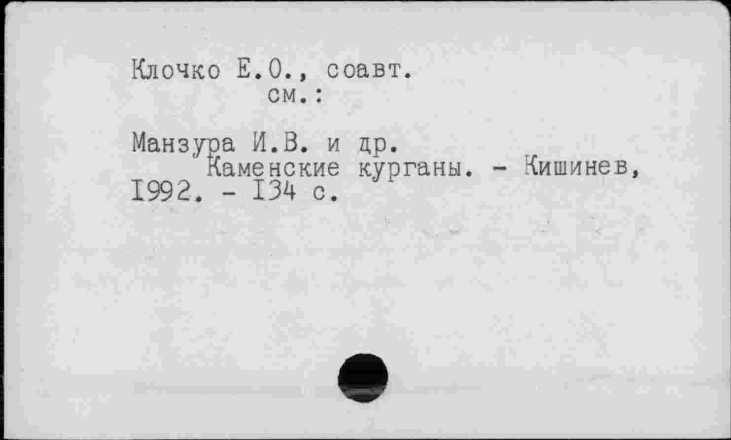 ﻿Клочке Е. 0., соавт.
см. :
Манзура И.В. и др.
' Каменские курганы. - Кишинев, 1992. - 134 с.